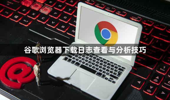 谷歌浏览器下载日志查看与分析技巧1