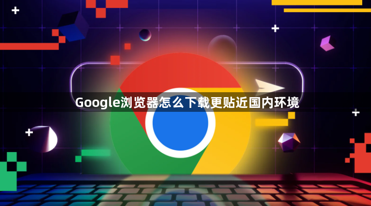 Google浏览器怎么下载更贴近国内环境1