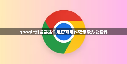 google浏览器插件是否可用作轻量级办公套件1
