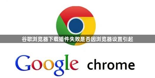谷歌浏览器下载插件失败是否因浏览器设置引起1