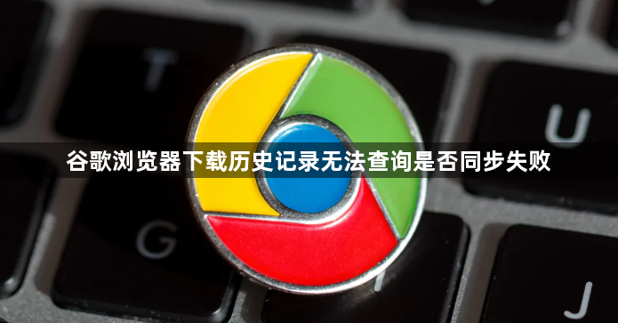 谷歌浏览器下载历史记录无法查询是否同步失败1