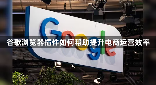 谷歌浏览器插件如何帮助提升电商运营效率1