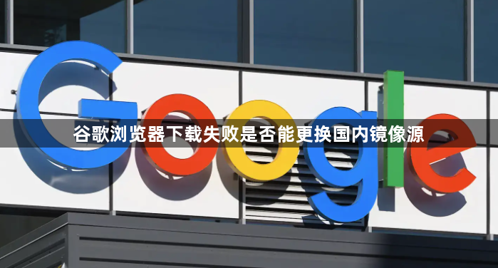 谷歌浏览器下载失败是否能更换国内镜像源1