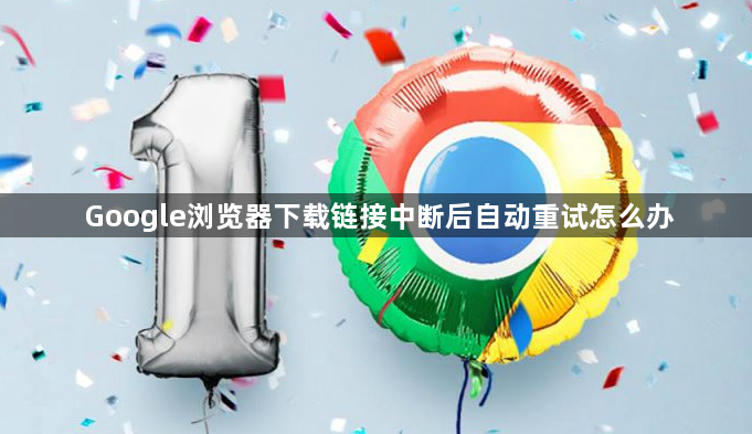Google浏览器下载链接中断后自动重试怎么办1