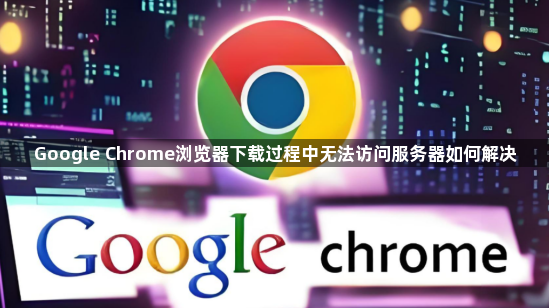 Google Chrome浏览器下载过程中无法访问服务器如何解决1