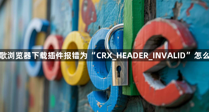 谷歌浏览器下载插件报错为“CRX_HEADER_INVALID”怎么办1