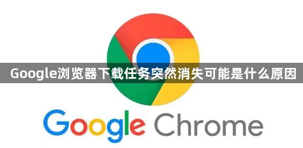 Google浏览器下载任务突然消失可能是什么原因1