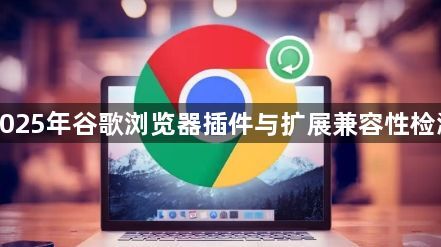 2025年谷歌浏览器插件与扩展兼容性检测1