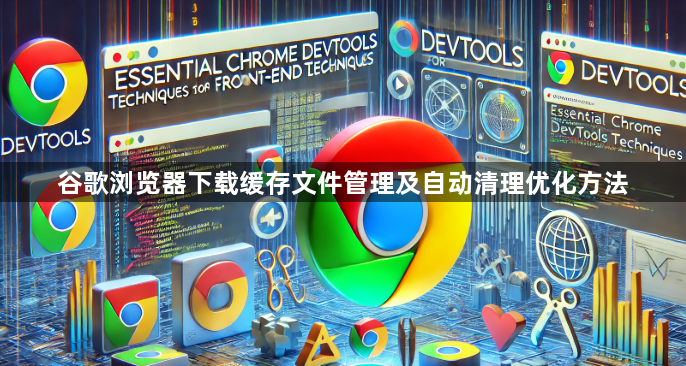 谷歌浏览器下载缓存文件管理及自动清理优化方法1