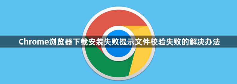 Chrome浏览器下载安装失败提示文件校验失败的解决办法1