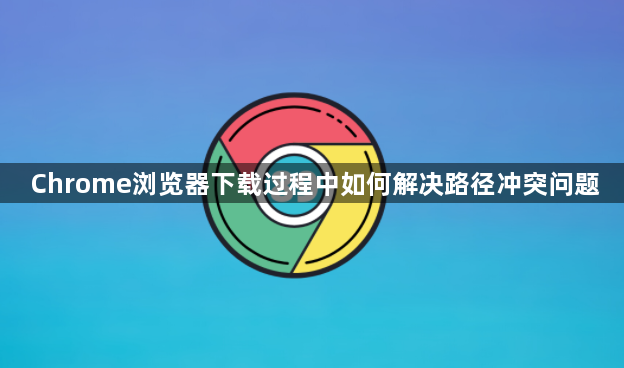 Chrome浏览器下载过程中如何解决路径冲突问题1