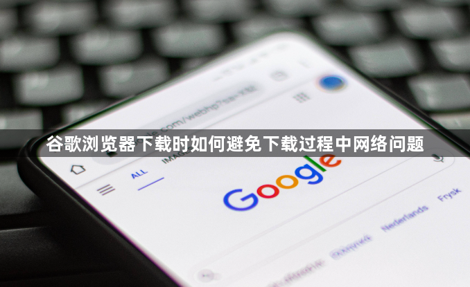 谷歌浏览器下载时如何避免下载过程中网络问题1