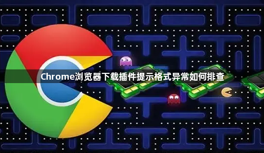 Chrome浏览器下载插件提示格式异常如何排查1