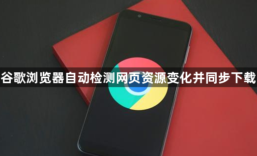 谷歌浏览器自动检测网页资源变化并同步下载1