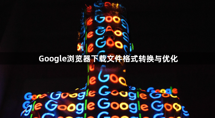 Google浏览器下载文件格式转换与优化1