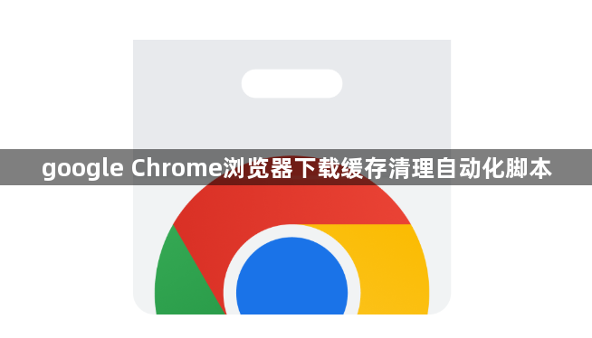google Chrome浏览器下载缓存清理自动化脚本1