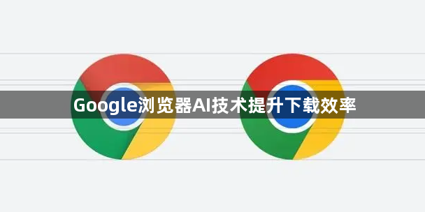 Google浏览器AI技术提升下载效率1