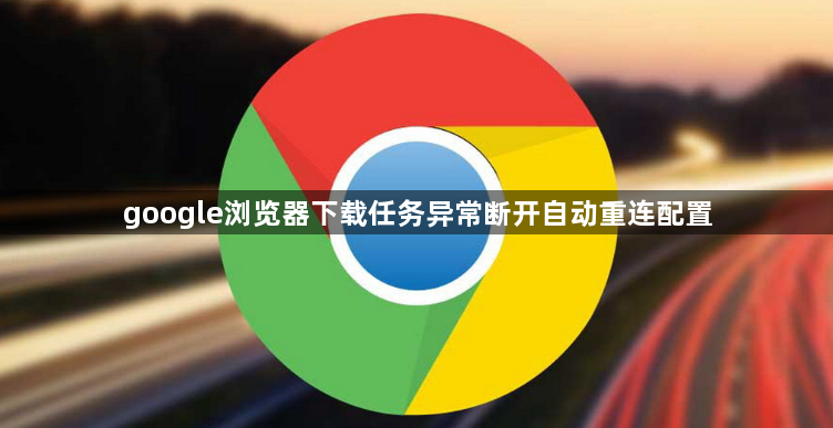 google浏览器下载任务异常断开自动重连配置1