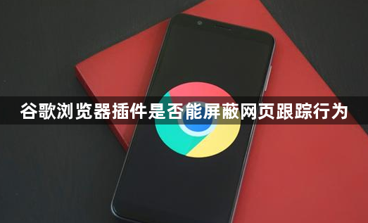 谷歌浏览器插件是否能屏蔽网页跟踪行为1
