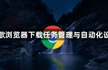 谷歌浏览器下载任务管理与自动化设置1