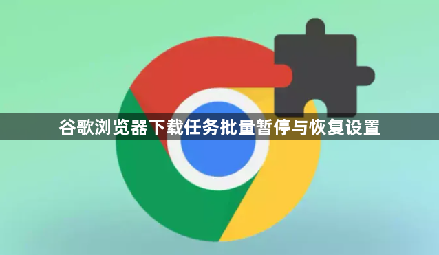谷歌浏览器下载任务批量暂停与恢复设置1