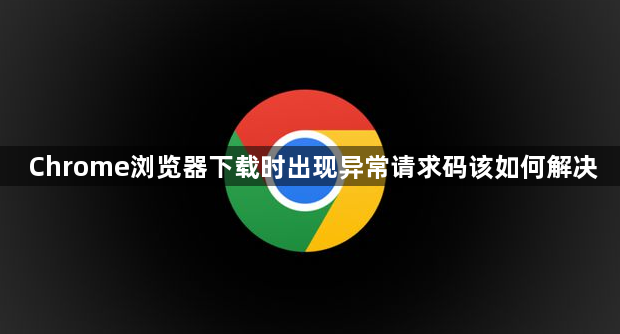 Chrome浏览器下载时出现异常请求码该如何解决1