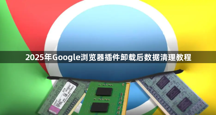 2025年Google浏览器插件卸载后数据清理教程1