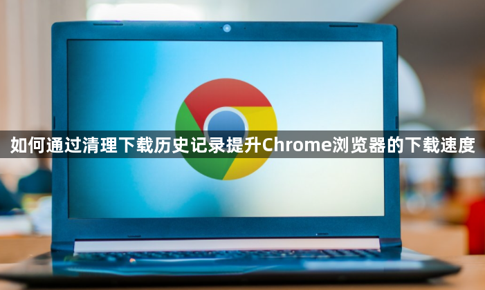 如何通过清理下载历史记录提升Chrome浏览器的下载速度1