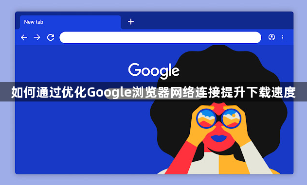 如何通过优化Google浏览器网络连接提升下载速度1