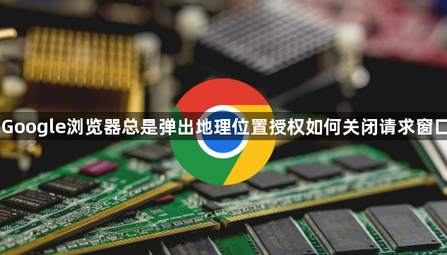 Google浏览器总是弹出地理位置授权如何关闭请求窗口1