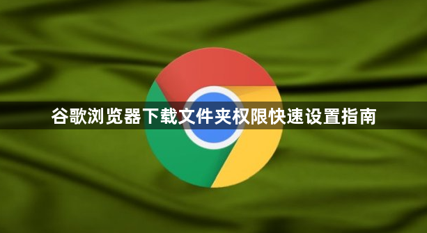 谷歌浏览器下载文件夹权限快速设置指南1