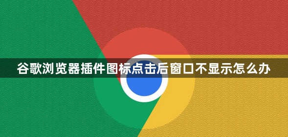 谷歌浏览器插件图标点击后窗口不显示怎么办1