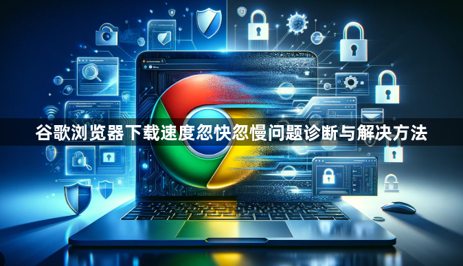 谷歌浏览器下载速度忽快忽慢问题诊断与解决方法1