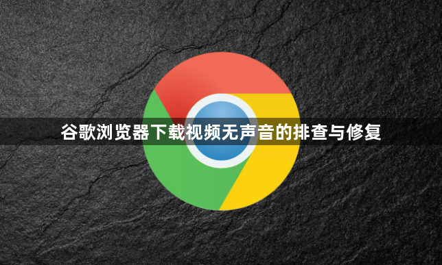 谷歌浏览器下载视频无声音的排查与修复1