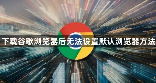 下载谷歌浏览器后无法设置默认浏览器方法1