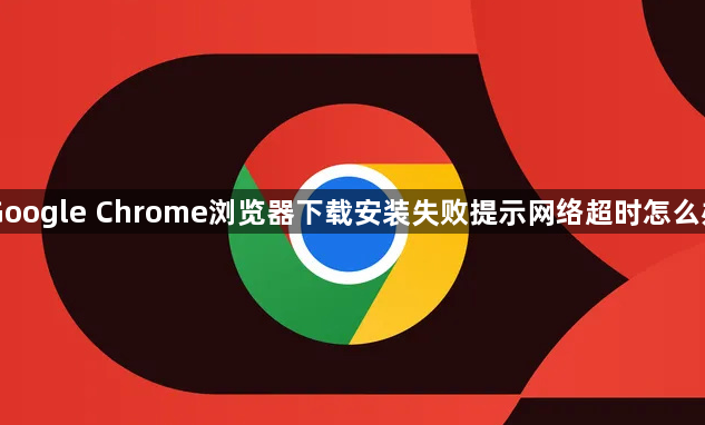 Google Chrome浏览器下载安装失败提示网络超时怎么办1