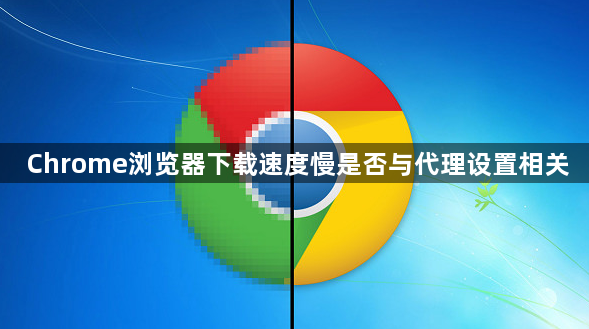 Chrome浏览器下载速度慢是否与代理设置相关1