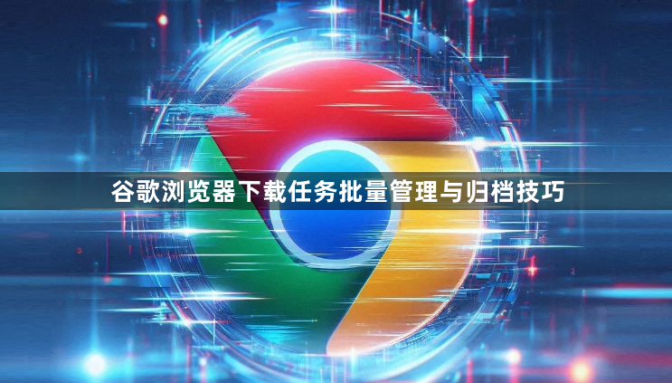 谷歌浏览器下载任务批量管理与归档技巧1