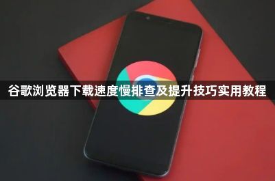 谷歌浏览器下载速度慢排查及提升技巧实用教程1