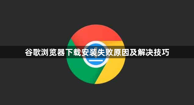 谷歌浏览器下载安装失败原因及解决技巧1