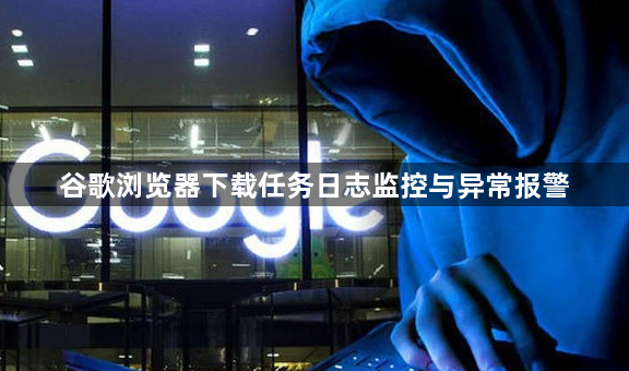 谷歌浏览器下载任务日志监控与异常报警1