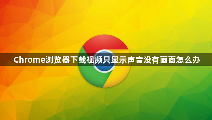 Chrome浏览器下载视频只显示声音没有画面怎么办1