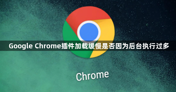 Google Chrome插件加载缓慢是否因为后台执行过多1