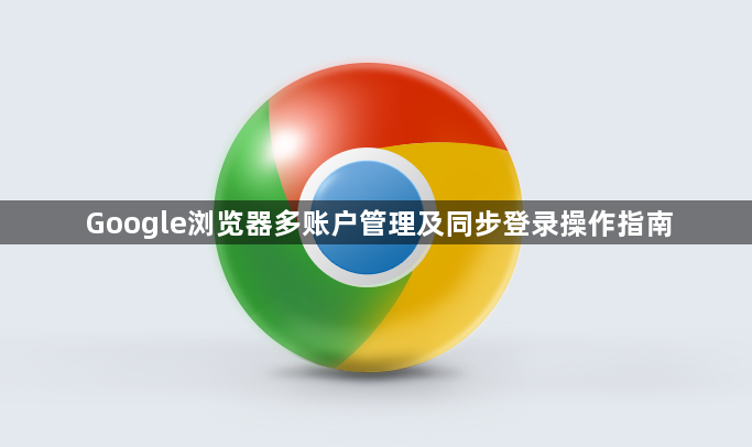 Google浏览器多账户管理及同步登录操作指南1
