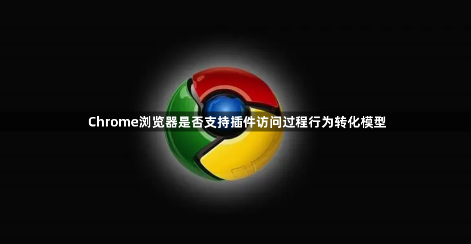 Chrome浏览器是否支持插件访问过程行为转化模型1
