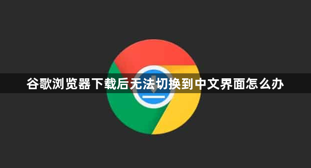 谷歌浏览器下载后无法切换到中文界面怎么办1