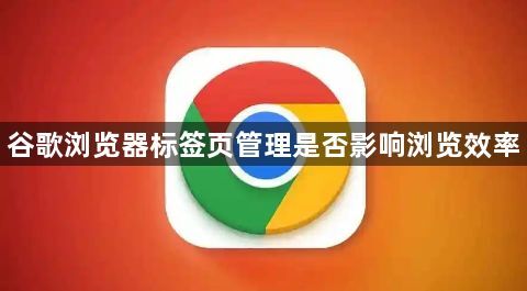 谷歌浏览器标签页管理是否影响浏览效率1