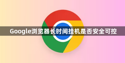 Google浏览器长时间挂机是否安全可控1