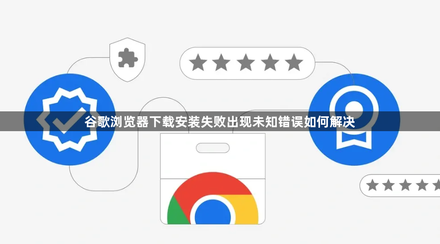 谷歌浏览器下载安装失败出现未知错误如何解决1