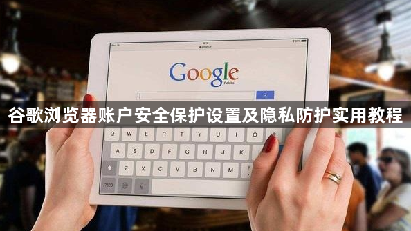谷歌浏览器账户安全保护设置及隐私防护实用教程1